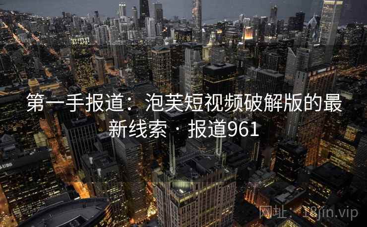 第一手报道：泡芙短视频破解版的最新线索 · 报道961