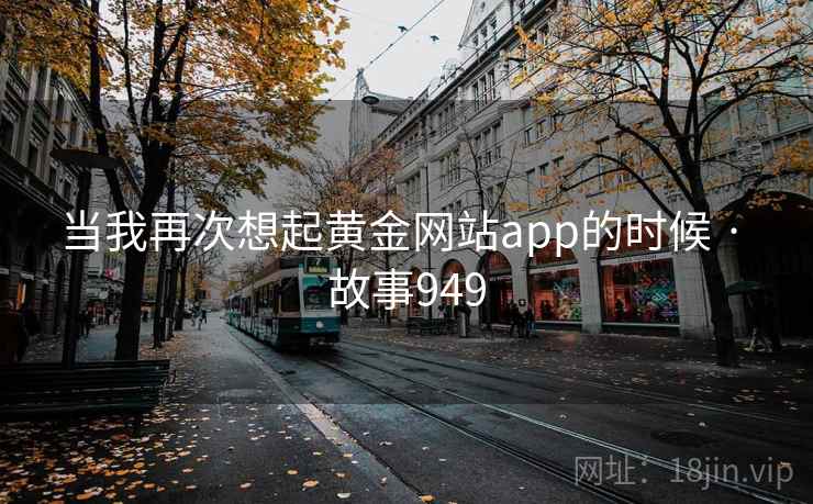 当我再次想起黄金网站app的时候 · 故事949