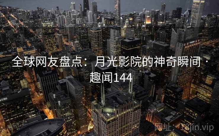 全球网友盘点：月光影院的神奇瞬间 · 趣闻144
