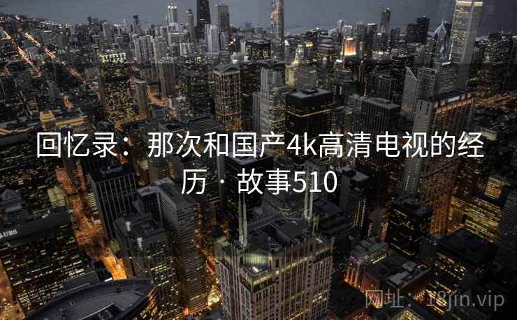 回忆录：那次和国产4k高清电视的经历 · 故事510