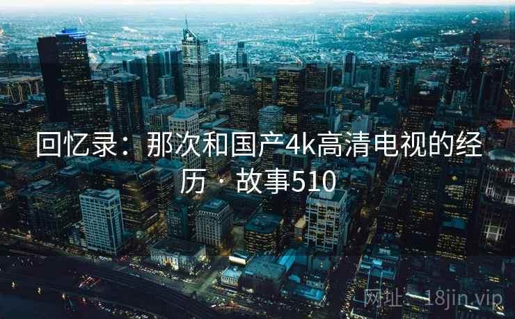 回忆录：那次和国产4k高清电视的经历 · 故事510