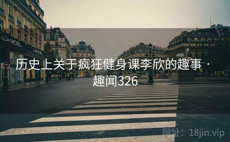 历史上关于疯狂健身课李欣的趣事 · 趣闻326