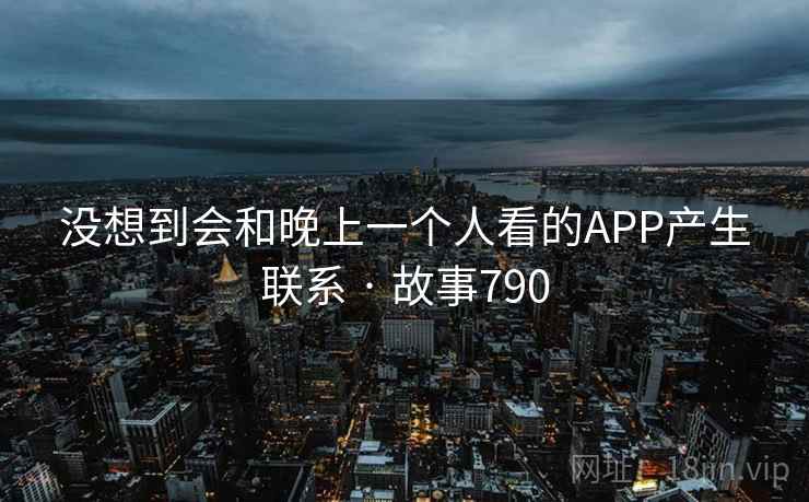 没想到会和晚上一个人看的APP产生联系 · 故事790