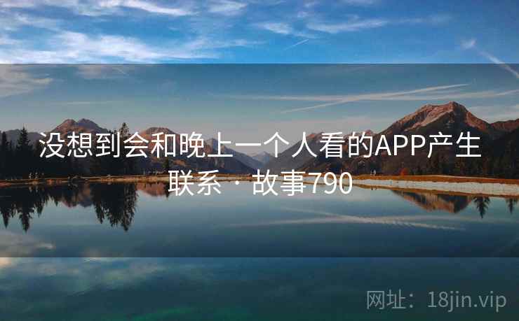 没想到会和晚上一个人看的APP产生联系 · 故事790