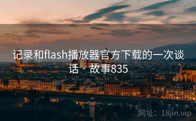 记录和flash播放器官方下载的一次谈话 · 故事835