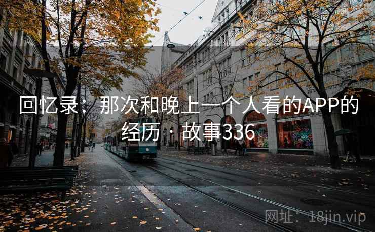 回忆录：那次和晚上一个人看的APP的经历 · 故事336
