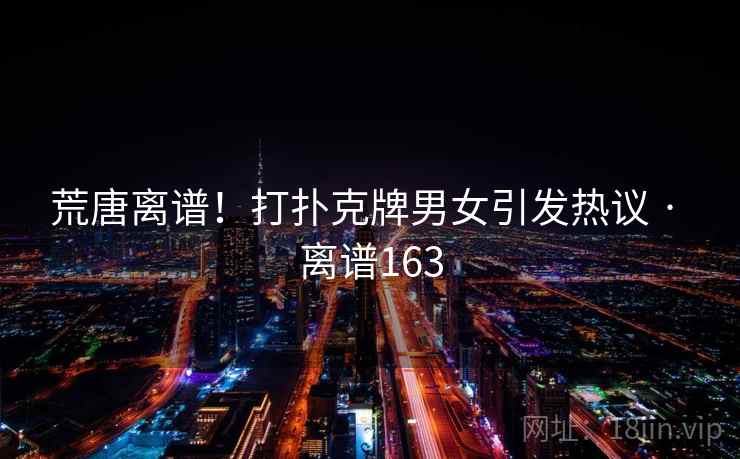 荒唐离谱！打扑克牌男女引发热议 · 离谱163