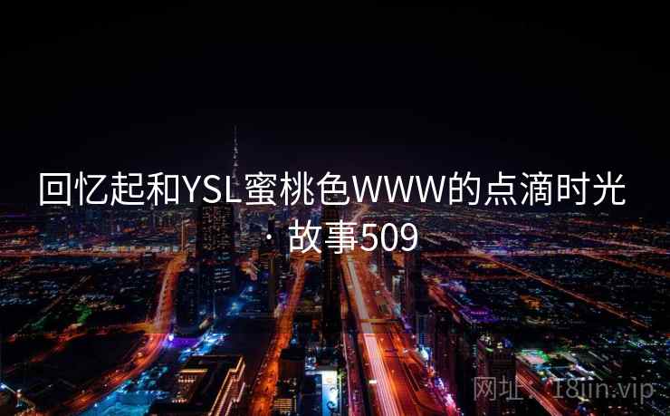 回忆起和YSL蜜桃色WWW的点滴时光 · 故事509