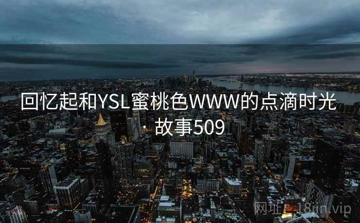 回忆起和YSL蜜桃色WWW的点滴时光 · 故事509