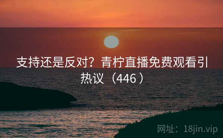 支持还是反对？青柠直播免费观看引热议（446 ）  第1张