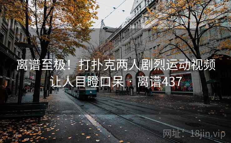 离谱至极！打扑克两人剧烈运动视频让人目瞪口呆 · 离谱437