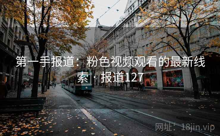 第一手报道：粉色视频观看的最新线索 · 报道127