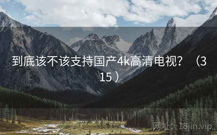 到底该不该支持国产4k高清电视？（315 ）
