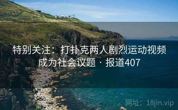 特别关注：打扑克两人剧烈运动视频成为社会议题 · 报道407