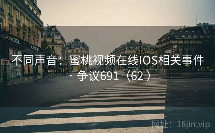 不同声音：蜜桃视频在线IOS相关事件 · 争议691（62 ）