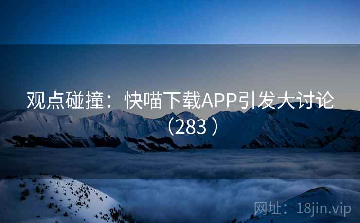 观点碰撞：快喵下载APP引发大讨论（283 ）