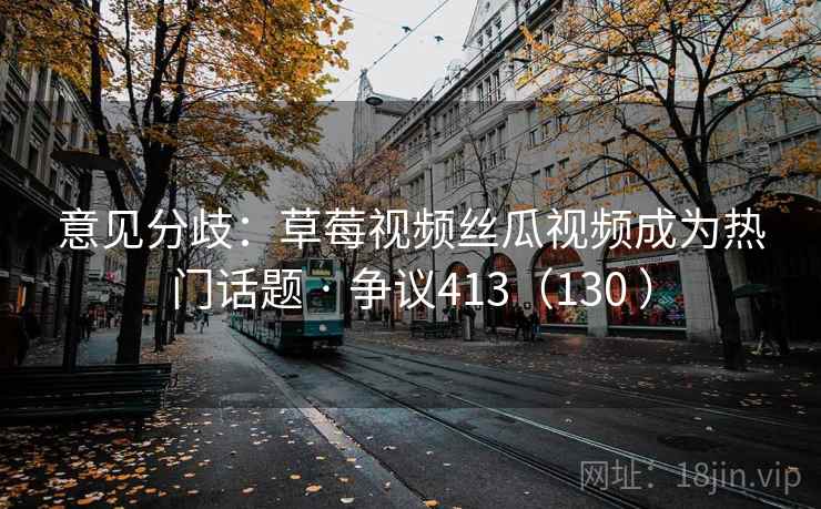 意见分歧：草莓视频丝瓜视频成为热门话题 · 争议413（130 ）