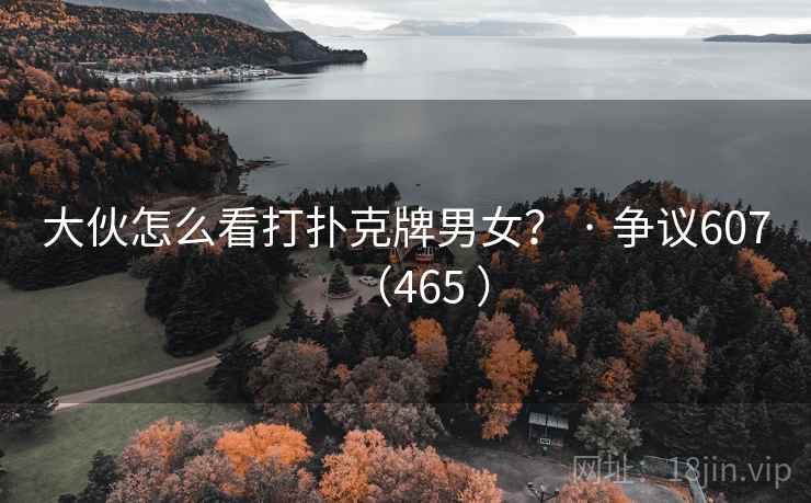 大伙怎么看打扑克牌男女？ · 争议607（465 ）