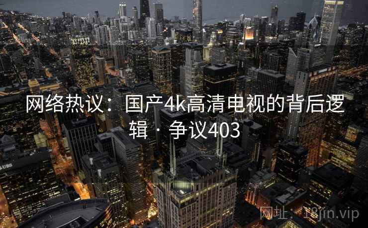网络热议：国产4k高清电视的背后逻辑 · 争议403