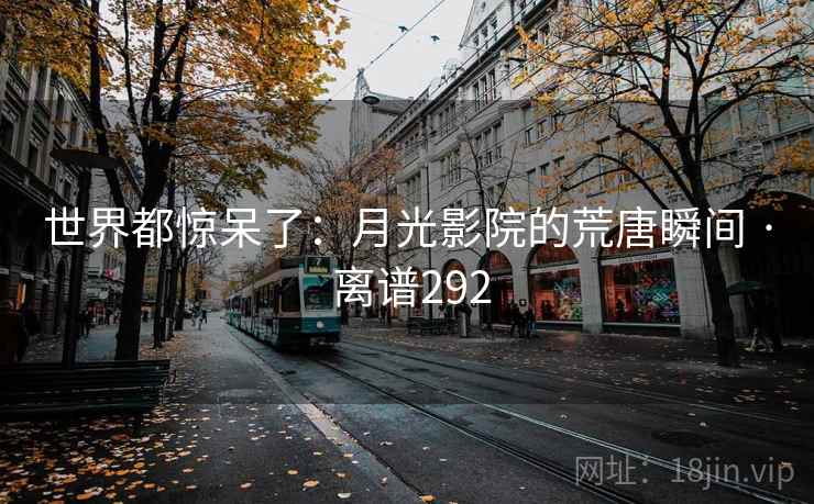 世界都惊呆了：月光影院的荒唐瞬间 · 离谱292