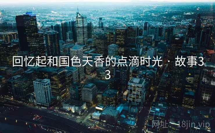 回忆起和国色天香的点滴时光 · 故事33