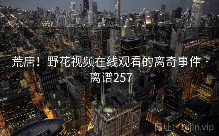 荒唐！野花视频在线观看的离奇事件 · 离谱257