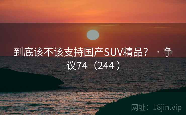 到底该不该支持国产SUV精品？ · 争议74（244 ）