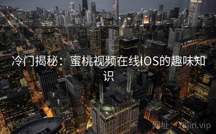冷门揭秘：蜜桃视频在线IOS的趣味知识