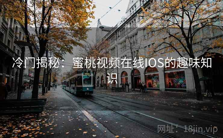 冷门揭秘：蜜桃视频在线IOS的趣味知识