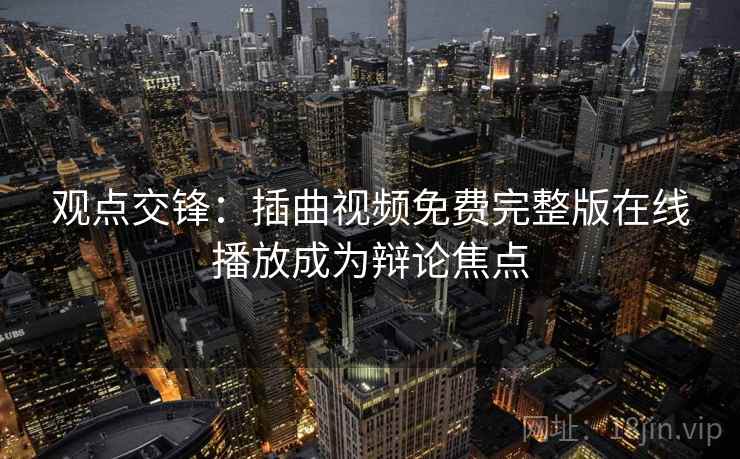 观点交锋：插曲视频免费完整版在线播放成为辩论焦点